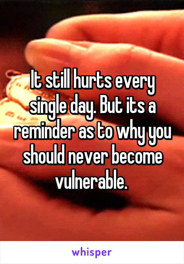 It still hurts every single day. But its a reminder as to why you should never become vulnerable. 