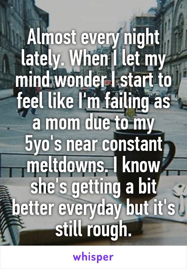 Almost every night lately. When I let my mind wonder I start to feel like I'm failing as a mom due to my 5yo's near constant meltdowns. I know she's getting a bit better everyday but it's still rough.