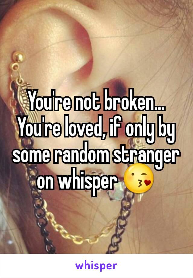 You're not broken... You're loved, if only by some random stranger on whisper 😘