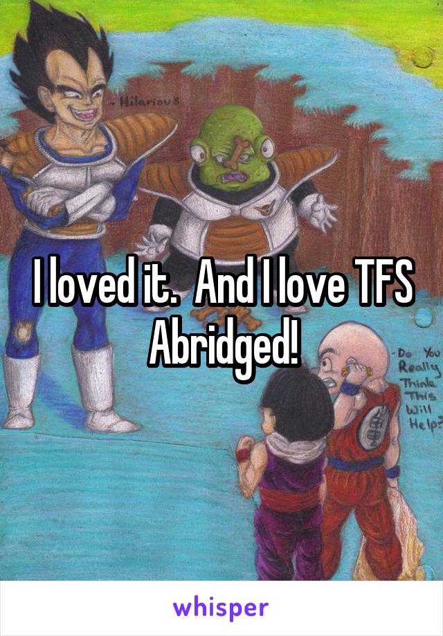 I loved it.  And I love TFS Abridged!