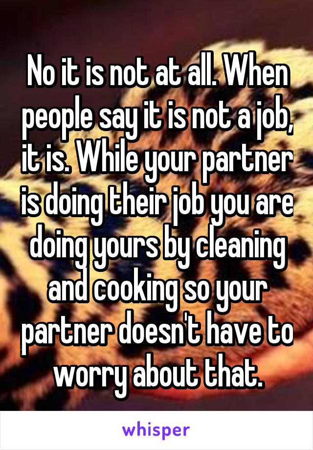 No it is not at all. When people say it is not a job, it is. While your partner is doing their job you are doing yours by cleaning and cooking so your partner doesn't have to worry about that.