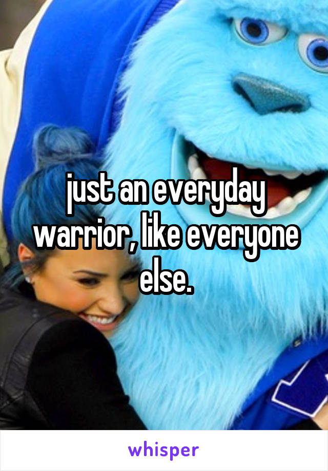 just an everyday warrior, like everyone else.