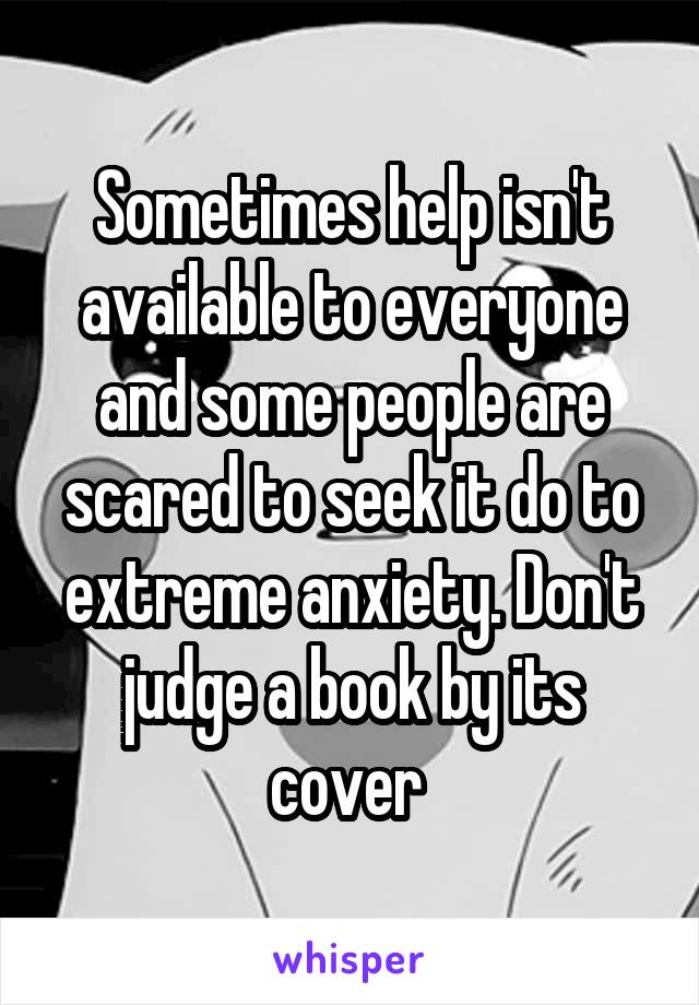 Sometimes help isn't available to everyone and some people are scared to seek it do to extreme anxiety. Don't judge a book by its cover 