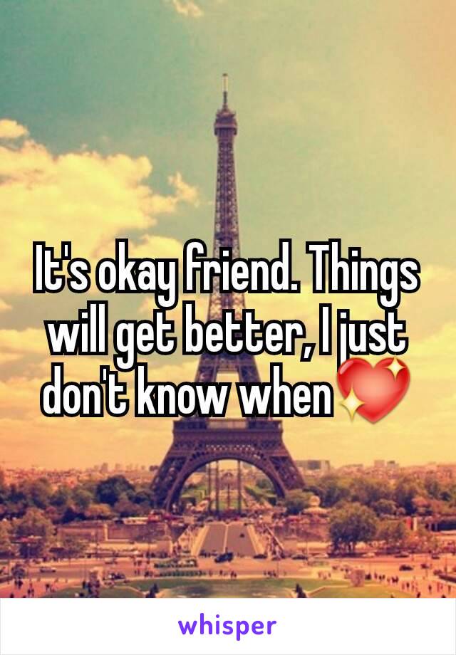 It's okay friend. Things will get better, I just don't know when💖