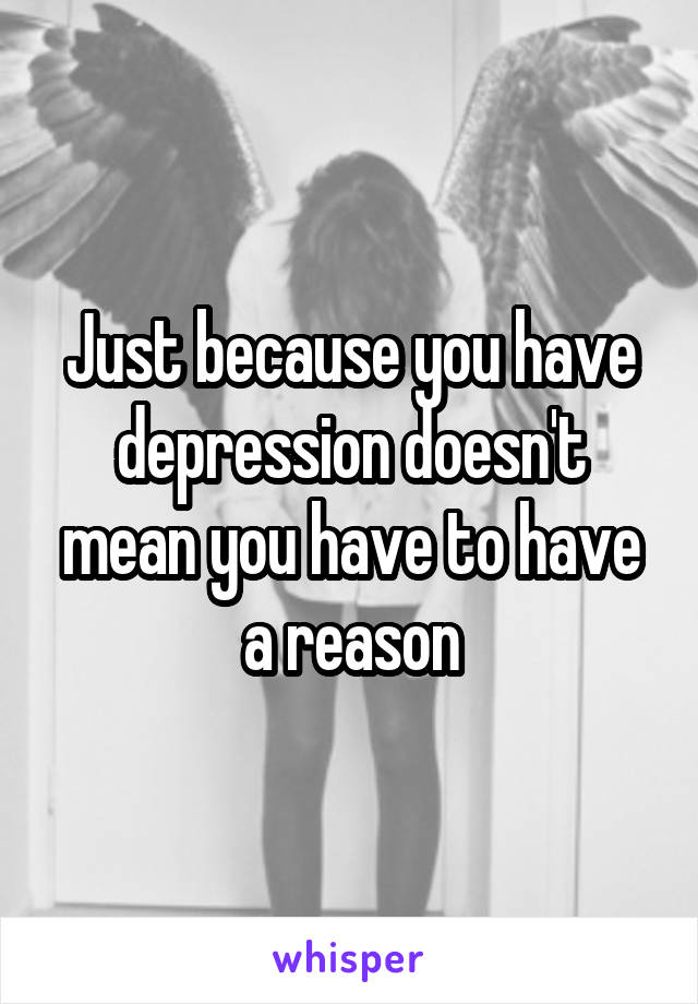 Just because you have depression doesn't mean you have to have a reason