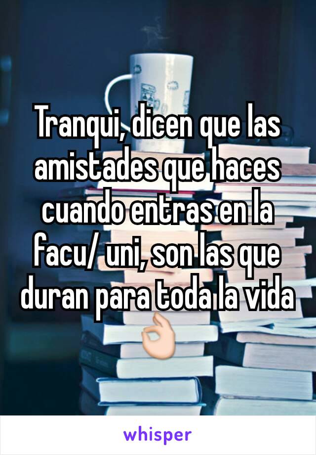 Tranqui, dicen que las amistades que haces cuando entras en la facu/ uni, son las que duran para toda la vida 👌