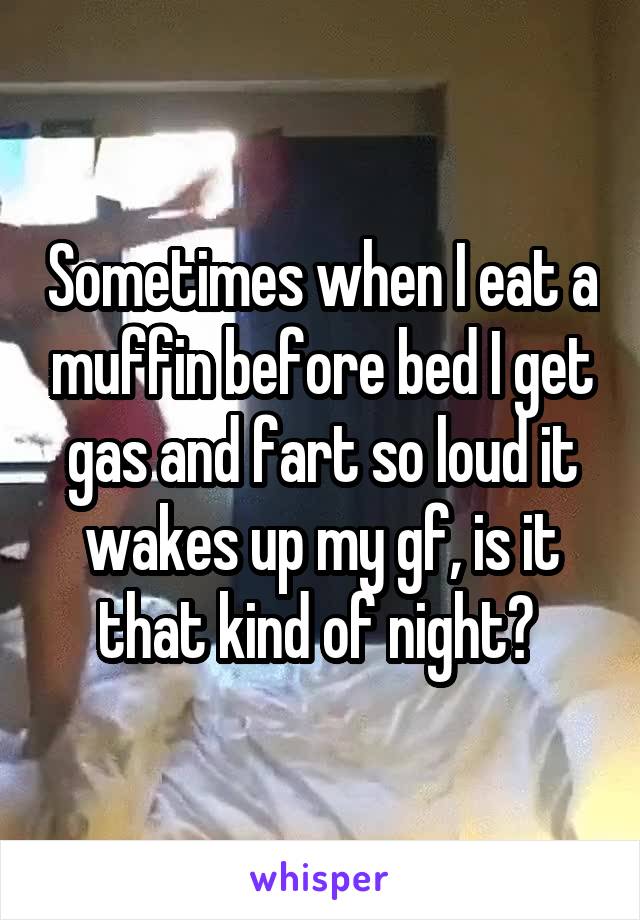 Sometimes when I eat a muffin before bed I get gas and fart so loud it wakes up my gf, is it that kind of night? 