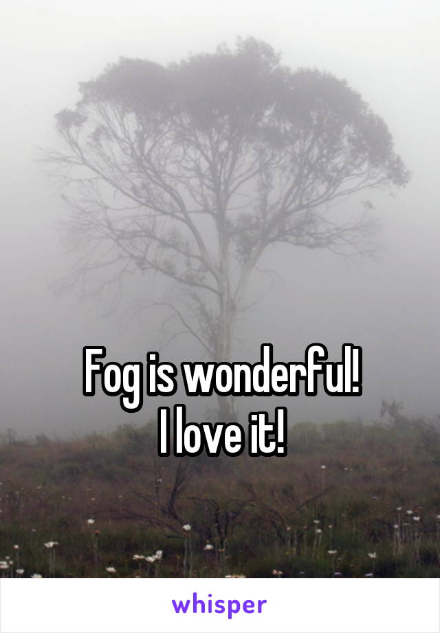 


Fog is wonderful!
I love it!