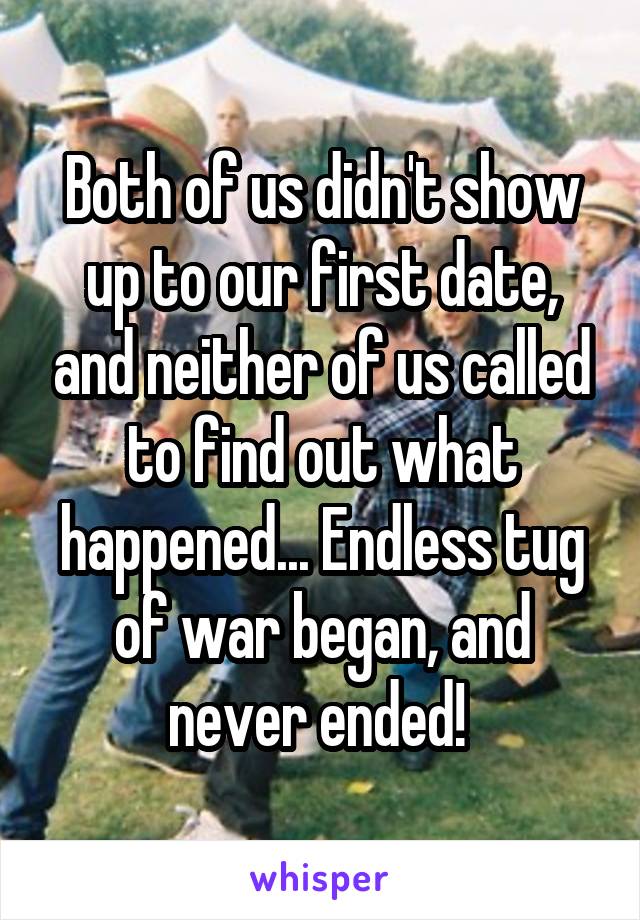 Both of us didn't show up to our first date, and neither of us called to find out what happened... Endless tug of war began, and never ended! 