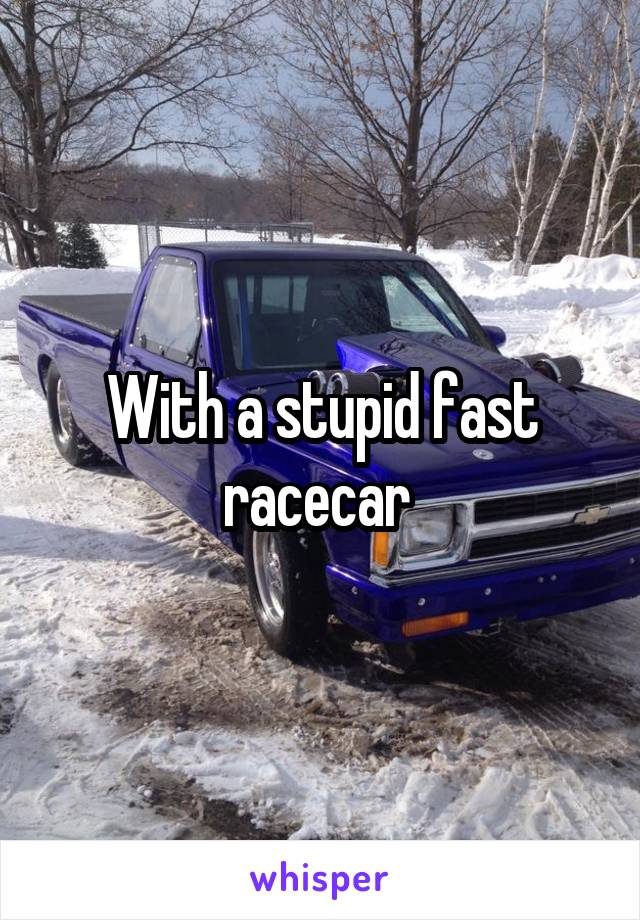 With a stupid fast racecar 