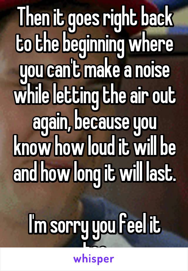 Then it goes right back to the beginning where you can't make a noise while letting the air out again, because you know how loud it will be and how long it will last. 
I'm sorry you feel it too