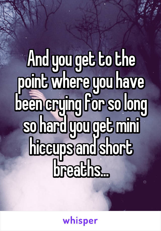 And you get to the point where you have been crying for so long so hard you get mini hiccups and short breaths...