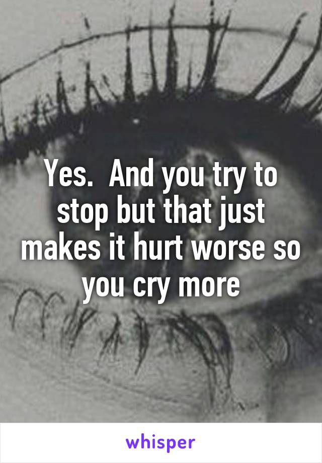 Yes.  And you try to stop but that just makes it hurt worse so you cry more