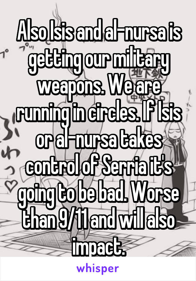 Also Isis and al-nursa is getting our military weapons. We are running in circles. If Isis or al-nursa takes control of Serria it's going to be bad. Worse than 9/11 and will also impact.