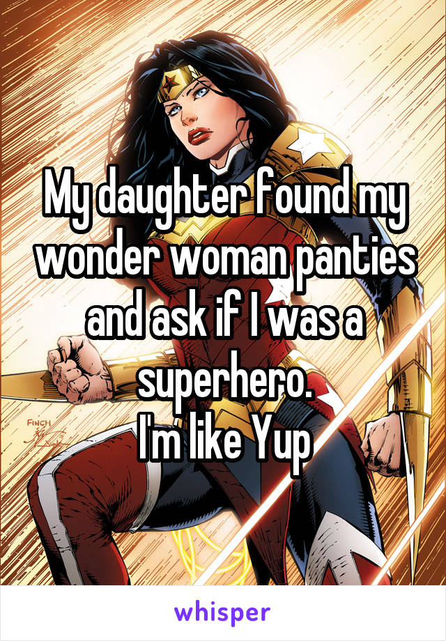 My daughter found my wonder woman panties and ask if I was a superhero.
I'm like Yup