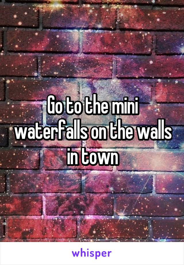 Go to the mini waterfalls on the walls in town