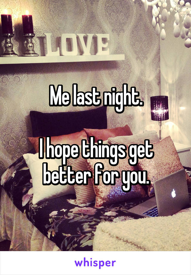 Me last night.

I hope things get better for you.