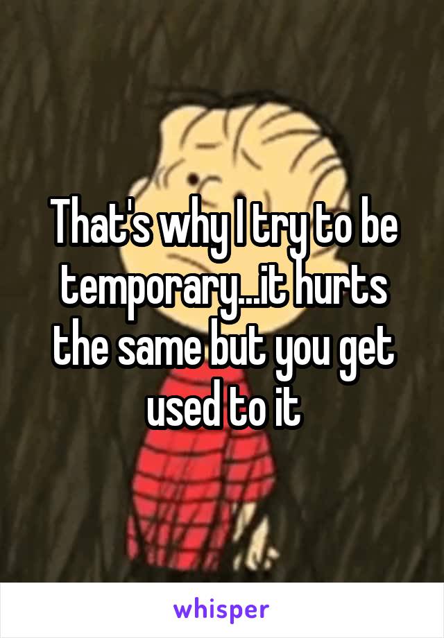 That's why I try to be temporary...it hurts the same but you get used to it