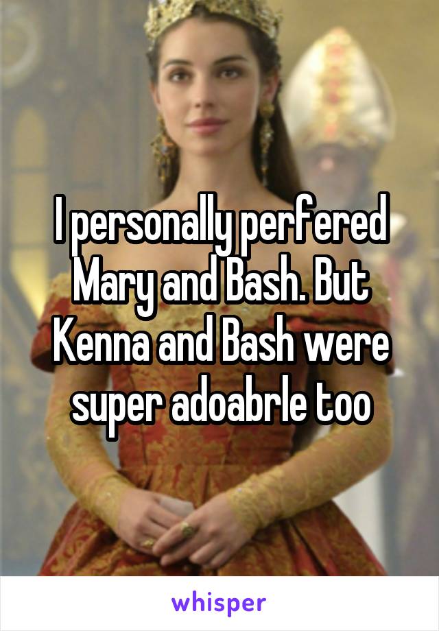 I personally perfered Mary and Bash. But Kenna and Bash were super adoabrle too