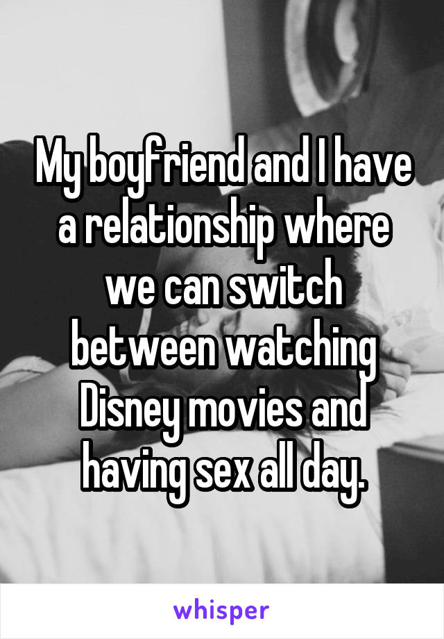 My boyfriend and I have a relationship where we can switch between watching Disney movies and having sex all day.
