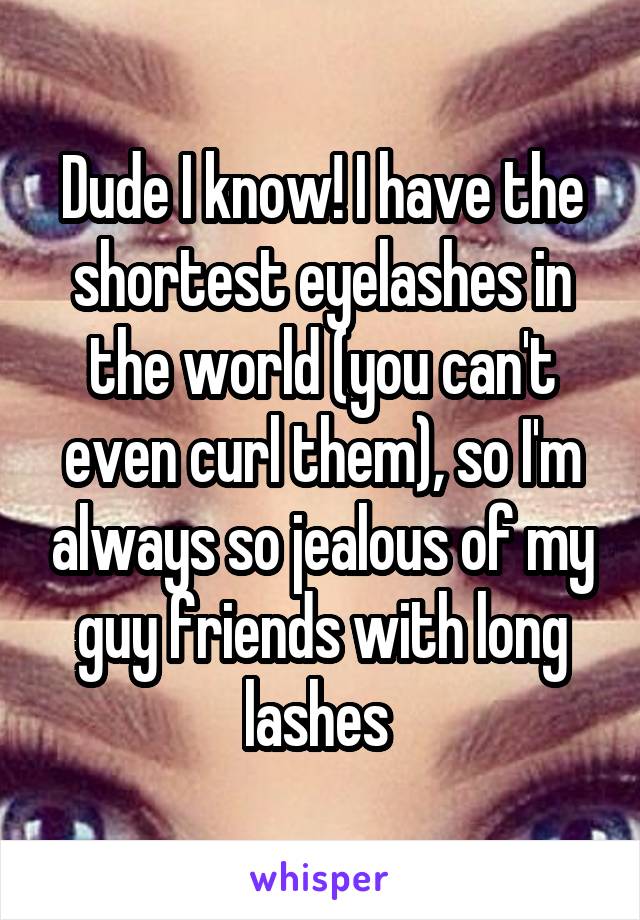 Dude I know! I have the shortest eyelashes in the world (you can't even curl them), so I'm always so jealous of my guy friends with long lashes 