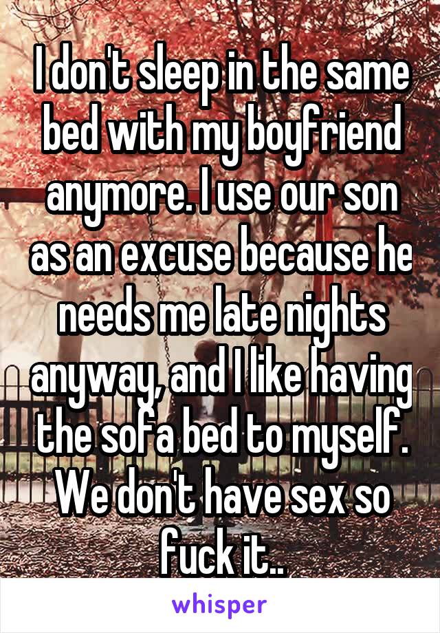 I don't sleep in the same bed with my boyfriend anymore. I use our son as an excuse because he needs me late nights anyway, and I like having the sofa bed to myself. We don't have sex so fuck it..