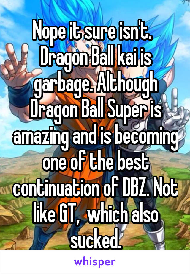 Nope it sure isn't.   Dragon Ball kai is garbage. Although Dragon Ball Super is amazing and is becoming one of the best continuation of DBZ. Not like GT,  which also sucked.