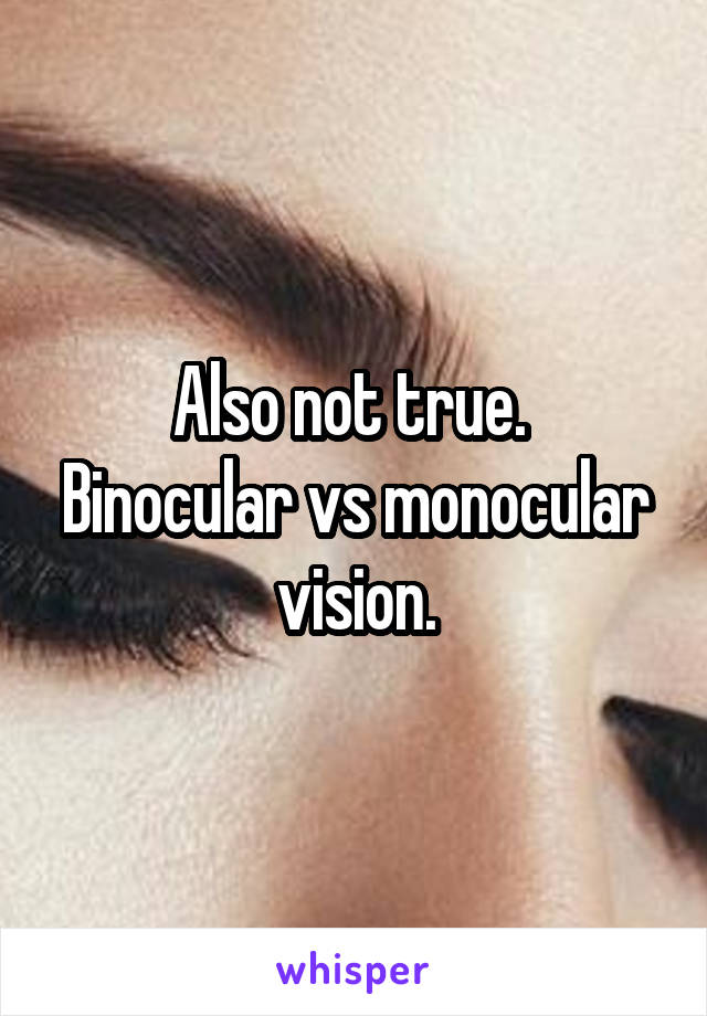 Also not true. 
Binocular vs monocular vision.