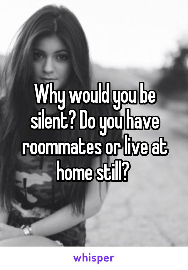 Why would you be silent? Do you have roommates or live at home still? 