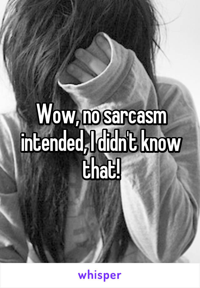 Wow, no sarcasm intended, I didn't know that!