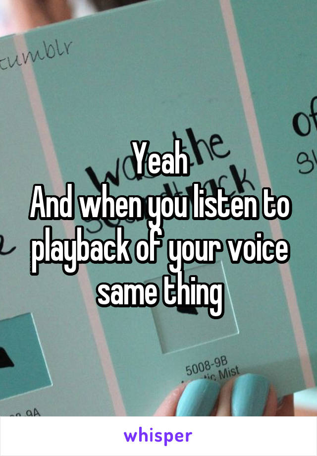 Yeah
And when you listen to playback of your voice same thing