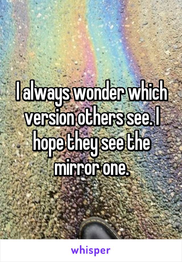 I always wonder which version others see. I hope they see the mirror one.