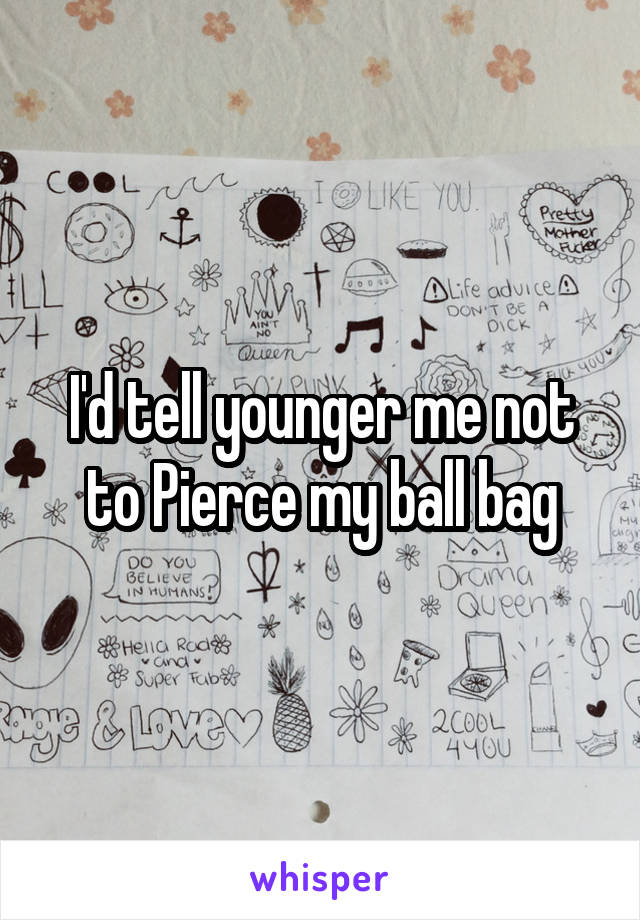 I'd tell younger me not to Pierce my ball bag