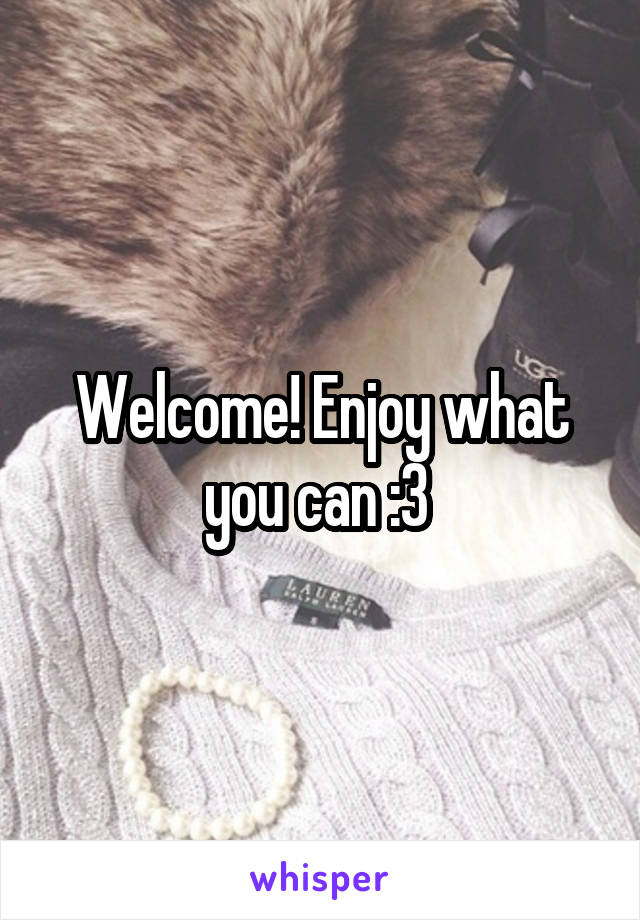 Welcome! Enjoy what you can :3 