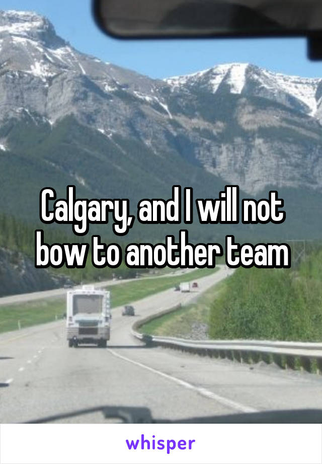 Calgary, and I will not bow to another team