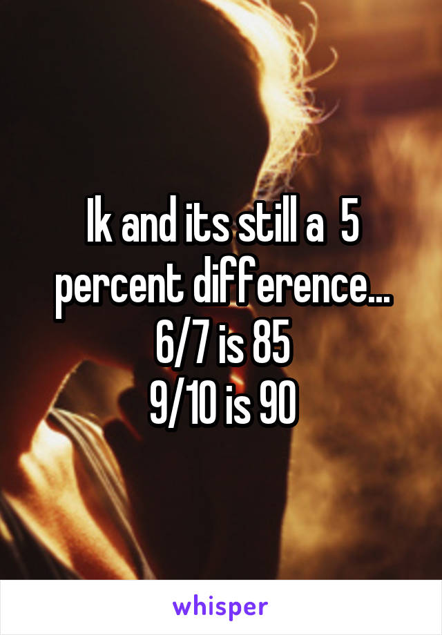 Ik and its still a  5 percent difference...
6/7 is 85
9/10 is 90