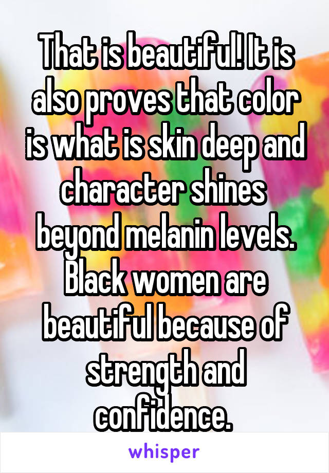 That is beautiful! It is also proves that color is what is skin deep and character shines  beyond melanin levels. Black women are beautiful because of strength and confidence. 