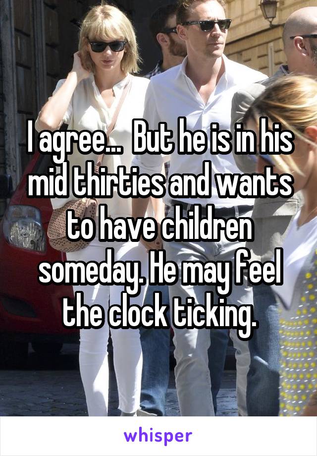 I agree...  But he is in his mid thirties and wants to have children someday. He may feel the clock ticking.