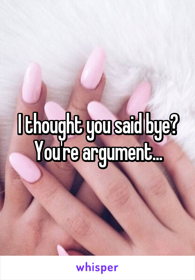 I thought you said bye?
You're argument...