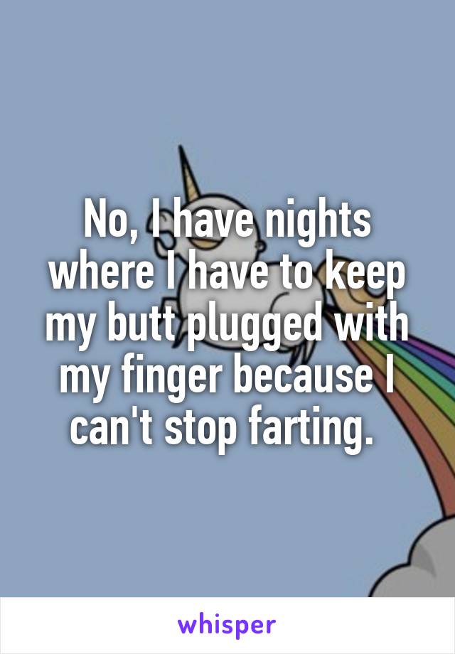 No, I have nights where I have to keep my butt plugged with my finger because I can't stop farting. 