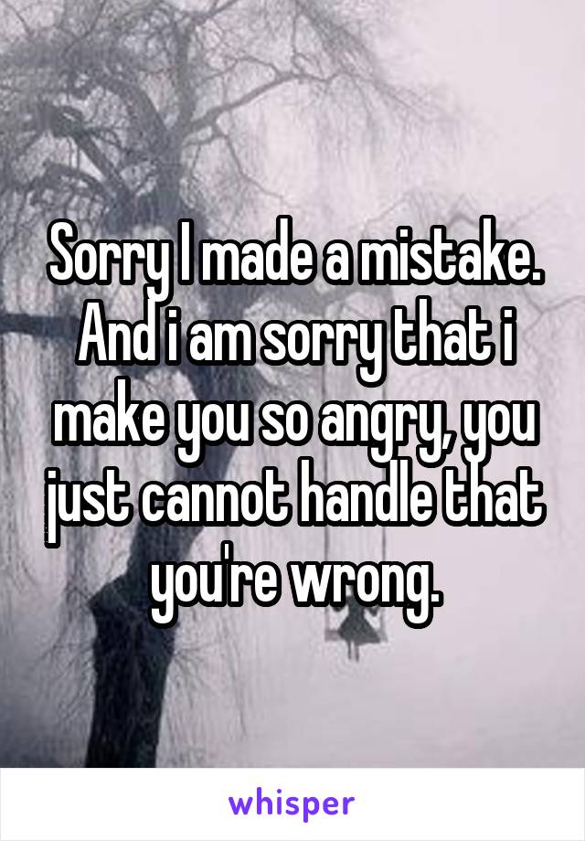 Sorry I made a mistake. And i am sorry that i make you so angry, you just cannot handle that you're wrong.