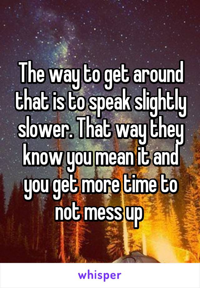 The way to get around that is to speak slightly slower. That way they know you mean it and you get more time to not mess up 