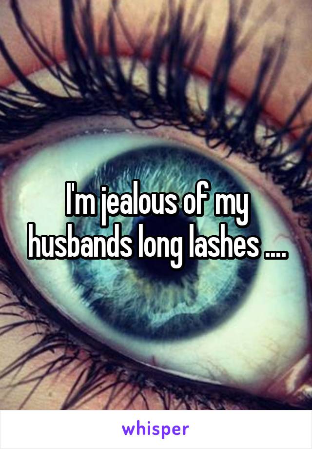 I'm jealous of my husbands long lashes ....