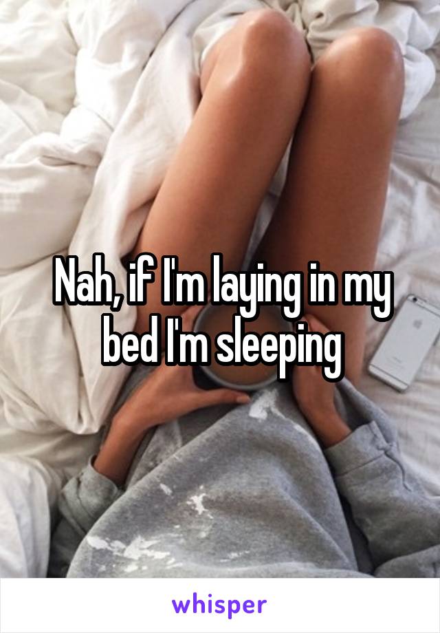 Nah, if I'm laying in my bed I'm sleeping