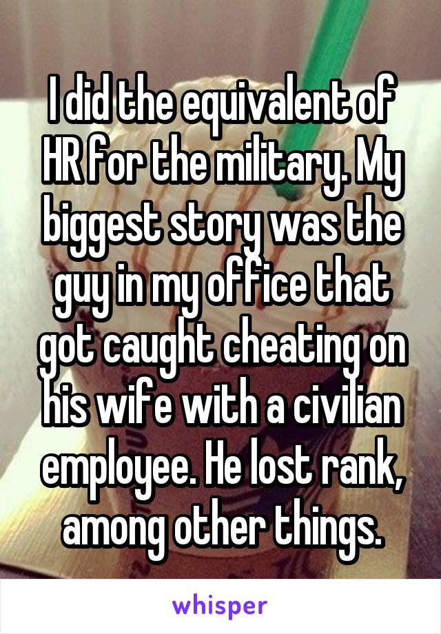 I did the equivalent of HR for the military. My biggest story was the guy in my office that got caught cheating on his wife with a civilian employee. He lost rank, among other things.