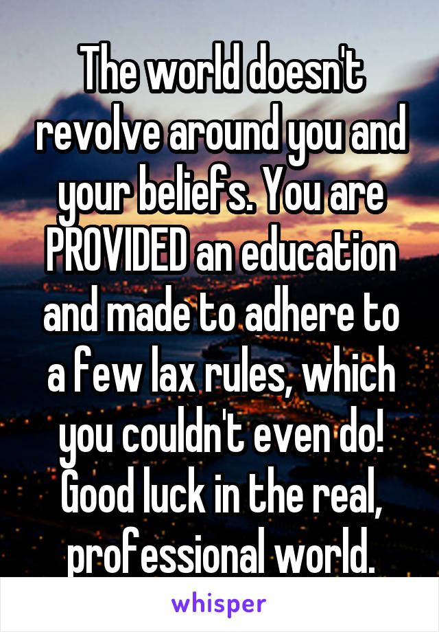 The world doesn't revolve around you and your beliefs. You are PROVIDED an education and made to adhere to a few lax rules, which you couldn't even do! Good luck in the real, professional world.