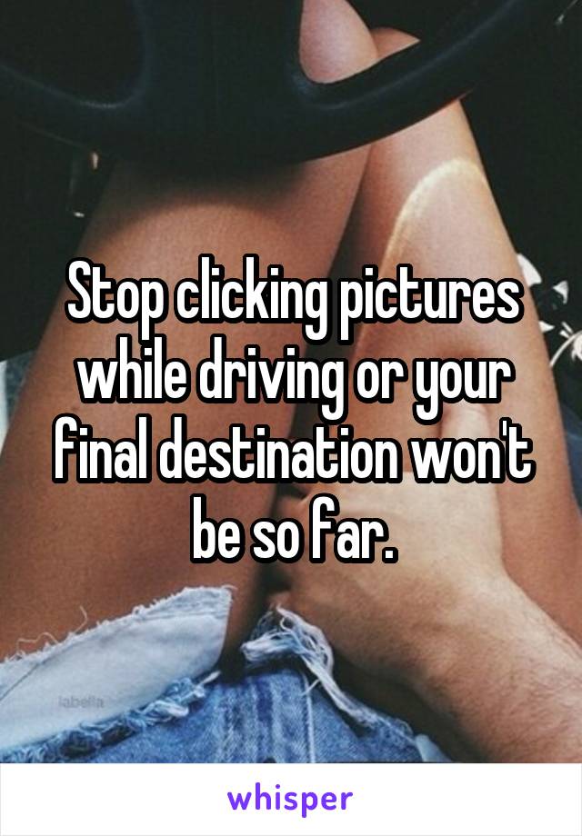 Stop clicking pictures while driving or your final destination won't be so far.