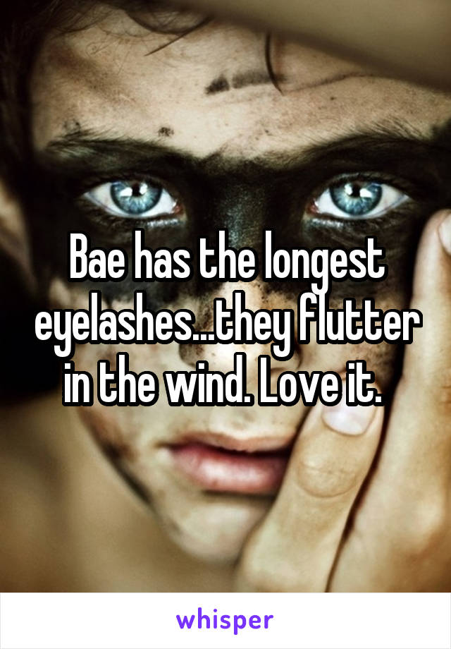 Bae has the longest eyelashes...they flutter in the wind. Love it. 