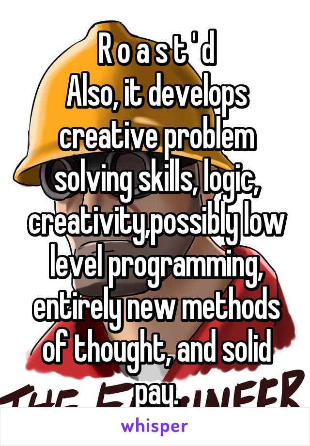 R o a s t ' d
Also, it develops creative problem solving skills, logic, creativity,possibly low level programming, entirely new methods of thought, and solid pay.