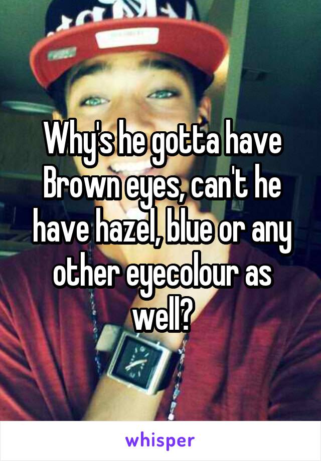 Why's he gotta have Brown eyes, can't he have hazel, blue or any other eyecolour as well?